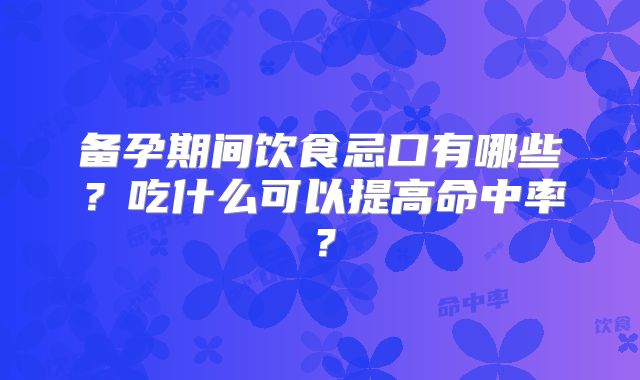 备孕期间饮食忌口有哪些？吃什么可以提高命中率？