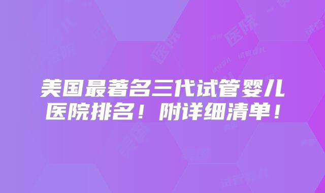 美国最著名三代试管婴儿医院排名！附详细清单！