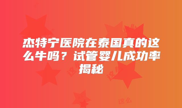 杰特宁医院在泰国真的这么牛吗？试管婴儿成功率揭秘