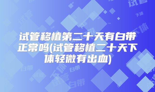 试管移植第二十天有白带正常吗(试管移植二十天下体轻微有出血)
