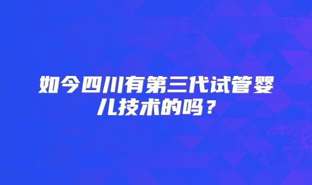 如今四川有第三代试管婴儿技术的吗？