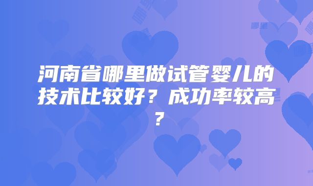 河南省哪里做试管婴儿的技术比较好?成功率较高?