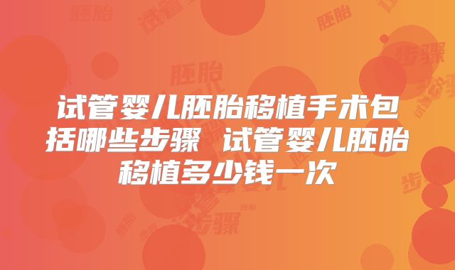 试管婴儿胚胎移植手术包括哪些步骤 试管婴儿胚胎移植多少钱一次