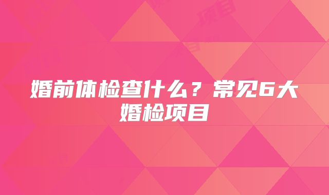 婚前体检查什么？常见6大婚检项目
