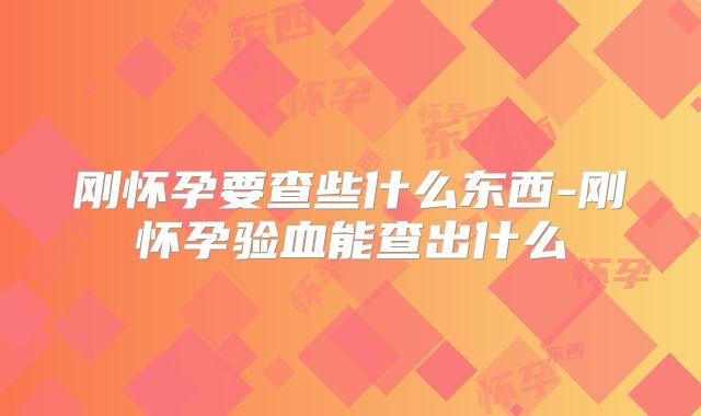 刚怀孕要查些什么东西-刚怀孕验血能查出什么