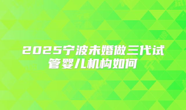 2025宁波未婚做三代试管婴儿机构如何