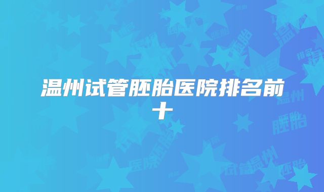 温州试管胚胎医院排名前十