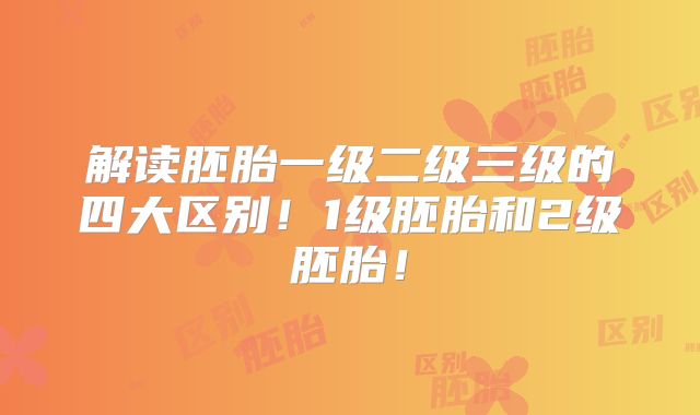 解读胚胎一级二级三级的四大区别！1级胚胎和2级胚胎！