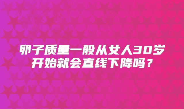 卵子质量一般从女人30岁开始就会直线下降吗？