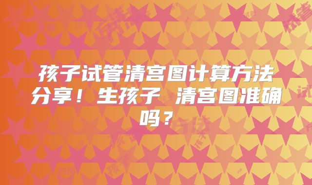 孩子试管清宫图计算方法分享！生孩子 清宫图准确吗？