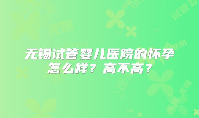 无锡试管婴儿医院的怀孕怎么样？高不高？