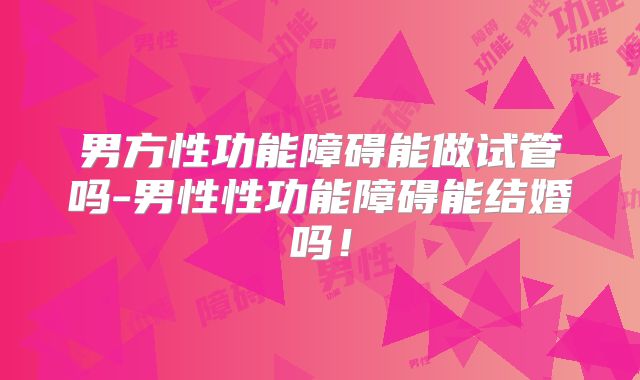 男方性功能障碍能做试管吗-男性性功能障碍能结婚吗！