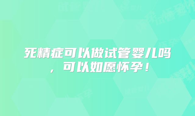 死精症可以做试管婴儿吗，可以如愿怀孕！