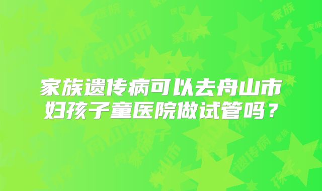 家族遗传病可以去舟山市妇孩子童医院做试管吗？