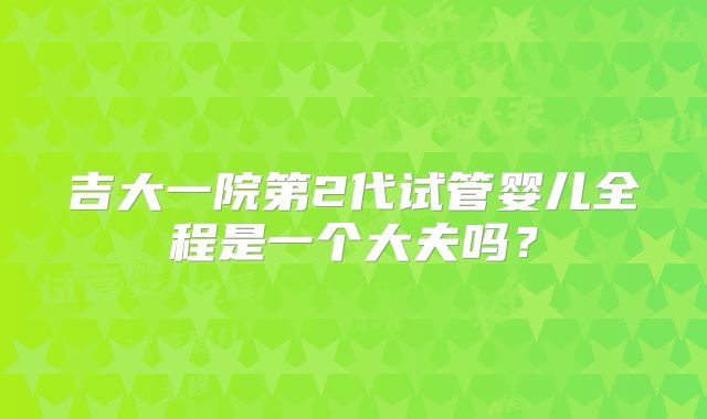 吉大一院第2代试管婴儿全程是一个大夫吗?
