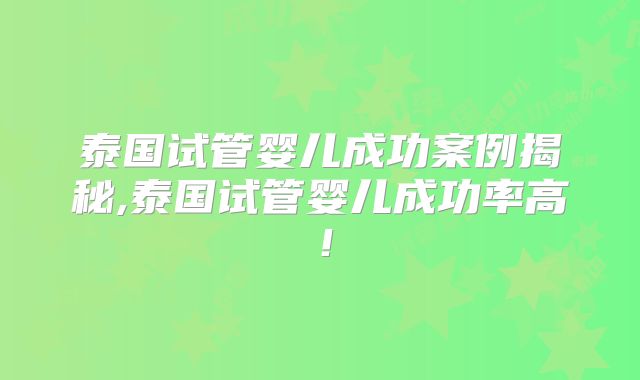 泰国试管婴儿成功案例揭秘,泰国试管婴儿成功率高！
