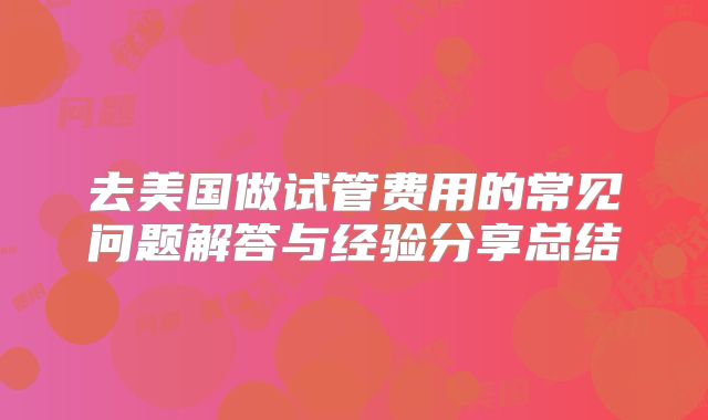 去美国做试管费用的常见问题解答与经验分享总结