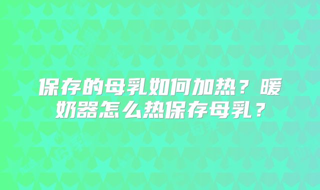 保存的母乳如何加热？暖奶器怎么热保存母乳？