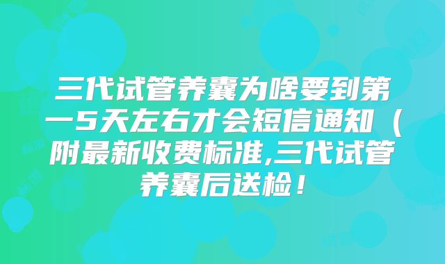 三代试管养囊为啥要到第一5天左右才会短信通知（附最新收费标准,三代试管养囊后送检！