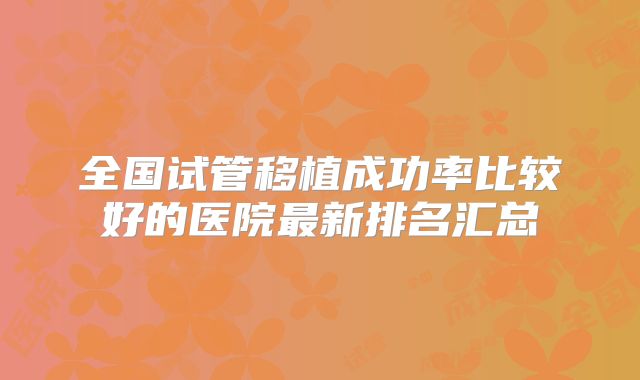 全国试管移植成功率比较好的医院最新排名汇总