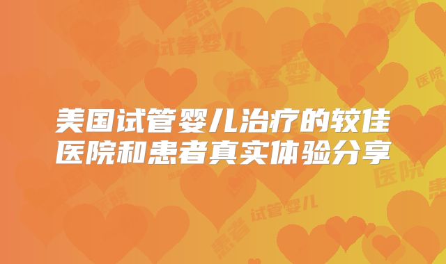 美国试管婴儿治疗的较佳医院和患者真实体验分享