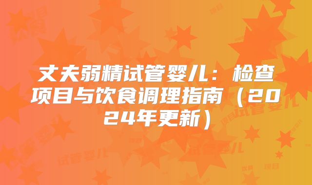 丈夫弱精试管婴儿：检查项目与饮食调理指南（2024年更新）