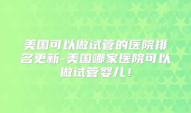 美国可以做试管的医院排名更新-美国哪家医院可以做试管婴儿!