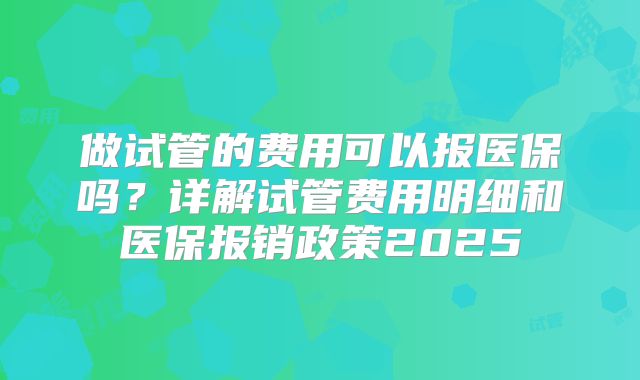 做试管的费用可以报医保吗？详解试管费用明细和医保报销政策2025