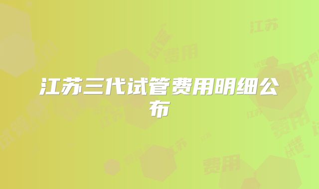 江苏三代试管费用明细公布
