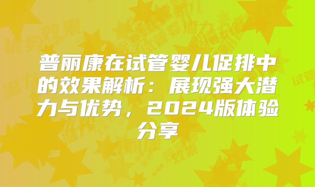 普丽康在试管婴儿促排中的效果解析：展现强大潜力与优势，2024版体验分享