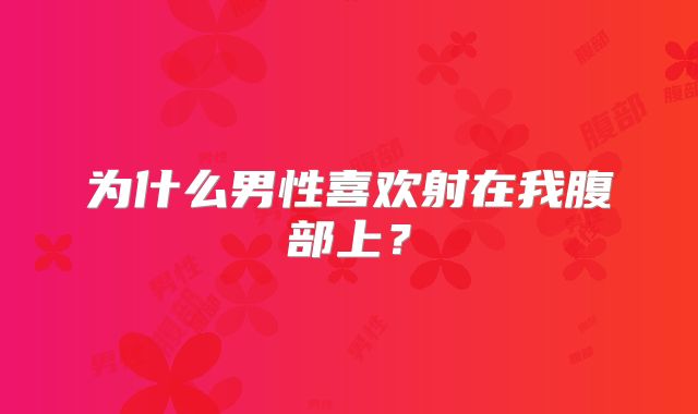 为什么男性喜欢射在我腹部上？
