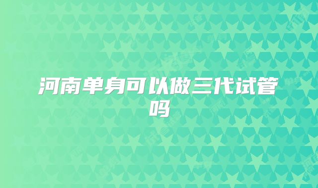 河南单身可以做三代试管吗