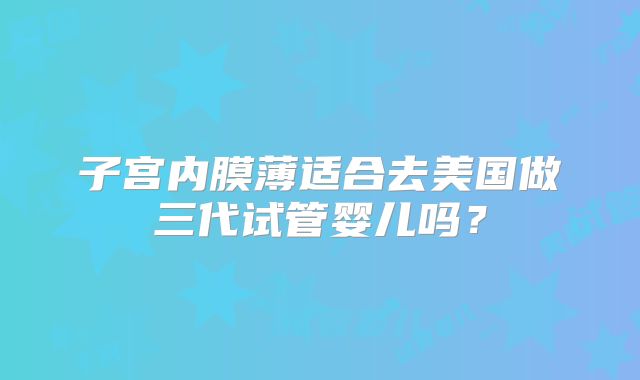 子宫内膜薄适合去美国做三代试管婴儿吗？
