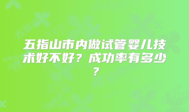 五指山市内做试管婴儿技术好不好？成功率有多少？