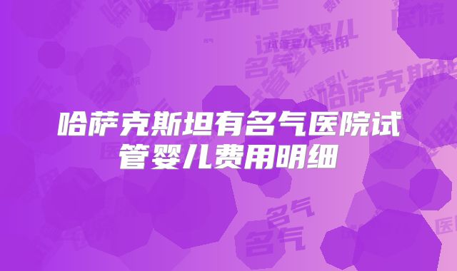 哈萨克斯坦有名气医院试管婴儿费用明细