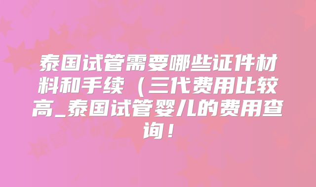 泰国试管需要哪些证件材料和手续（三代费用比较高_泰国试管婴儿的费用查询！
