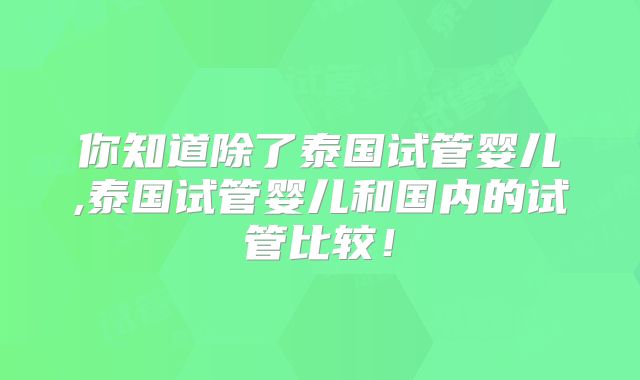你知道除了泰国试管婴儿,泰国试管婴儿和国内的试管比较!