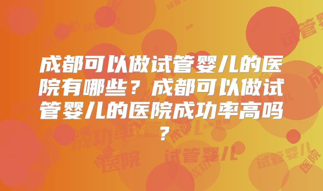 成都可以做试管婴儿的医院有哪些?成都可以做试管婴儿的医院成功率高吗?