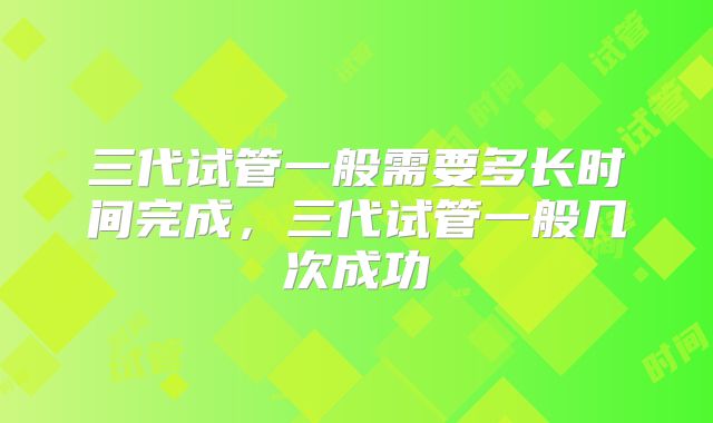 三代试管一般需要多长时间完成，三代试管一般几次成功