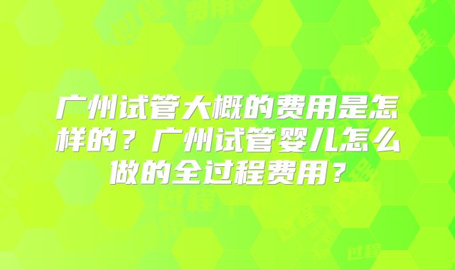 广州试管大概的费用是怎样的？广州试管婴儿怎么做的全过程费用？