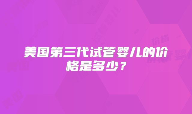 美国第三代试管婴儿的价格是多少？