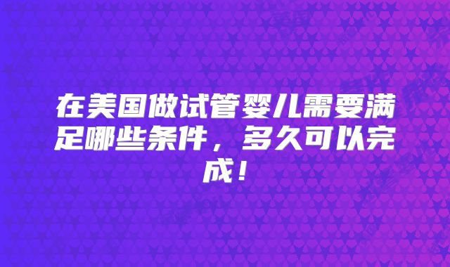 在美国做试管婴儿需要满足哪些条件，多久可以完成！