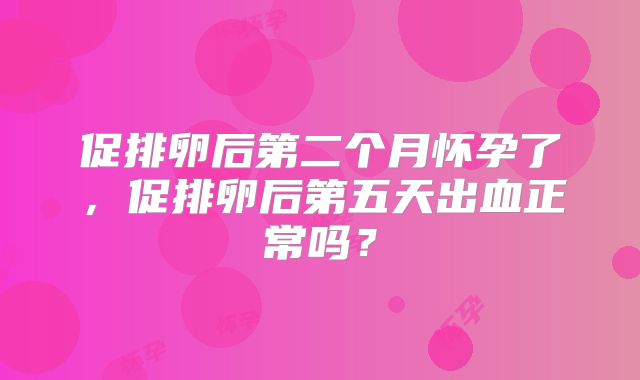 促排卵后第二个月怀孕了,促排卵后第五天出血正常吗?