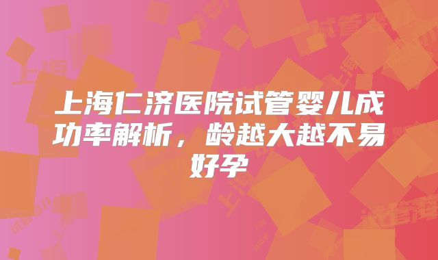 上海仁济医院试管婴儿成功率解析，龄越大越不易好孕