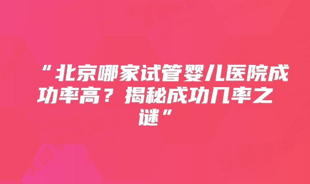 “北京哪家试管婴儿医院成功率高?揭秘成功几率之谜”