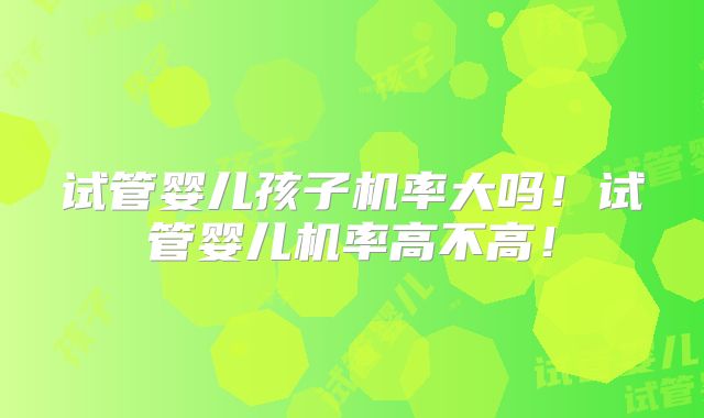 试管婴儿孩子机率大吗!试管婴儿机率高不高!