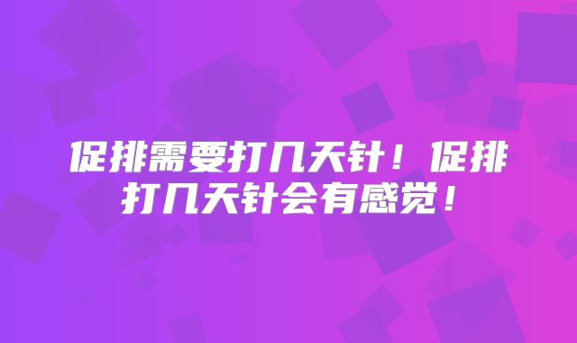 促排需要打几天针！促排打几天针会有感觉！