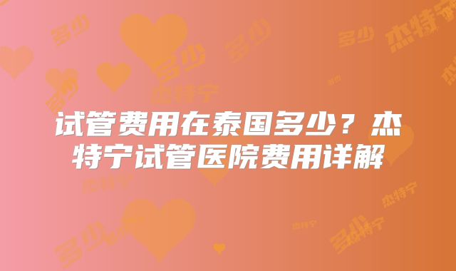 试管费用在泰国多少？杰特宁试管医院费用详解