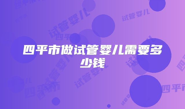 四平市做试管婴儿需要多少钱