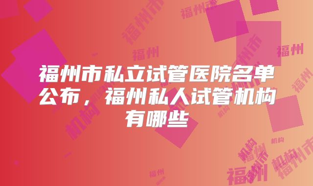 福州市私立试管医院名单公布，福州私人试管机构有哪些
